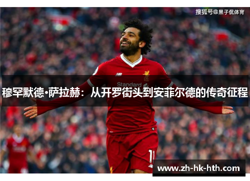 穆罕默德·萨拉赫：从开罗街头到安菲尔德的传奇征程