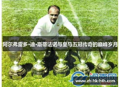 阿尔弗雷多·迪·斯蒂法诺与皇马五冠传奇的巅峰岁月