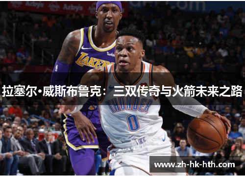 拉塞尔·威斯布鲁克：三双传奇与火箭未来之路