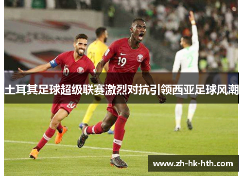 土耳其足球超级联赛激烈对抗引领西亚足球风潮