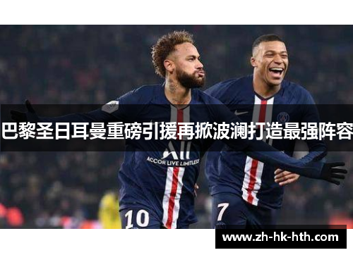 巴黎圣日耳曼重磅引援再掀波澜打造最强阵容