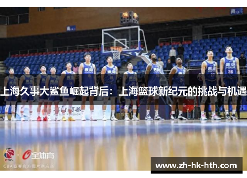 上海久事大鲨鱼崛起背后：上海篮球新纪元的挑战与机遇