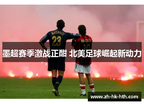 墨超赛季激战正酣 北美足球崛起新动力