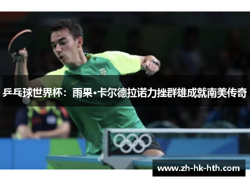 乒乓球世界杯：雨果·卡尔德拉诺力挫群雄成就南美传奇