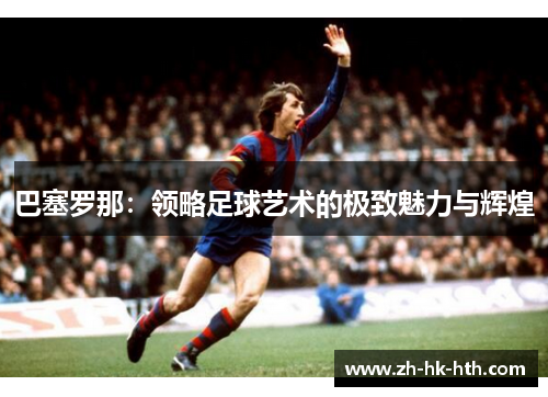 巴塞罗那：领略足球艺术的极致魅力与辉煌
