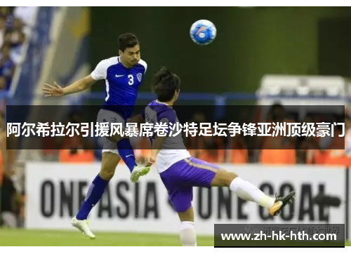 阿尔希拉尔引援风暴席卷沙特足坛争锋亚洲顶级豪门
