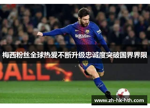 梅西粉丝全球热爱不断升级忠诚度突破国界界限