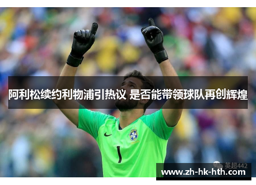 阿利松续约利物浦引热议 是否能带领球队再创辉煌